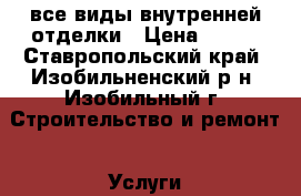 все виды внутренней отделки › Цена ­ 100 - Ставропольский край, Изобильненский р-н, Изобильный г. Строительство и ремонт » Услуги   